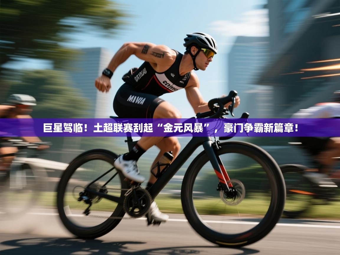 巨星驾临!土超联赛刮起“金元风暴”,豪门争霸新篇章! 第2张