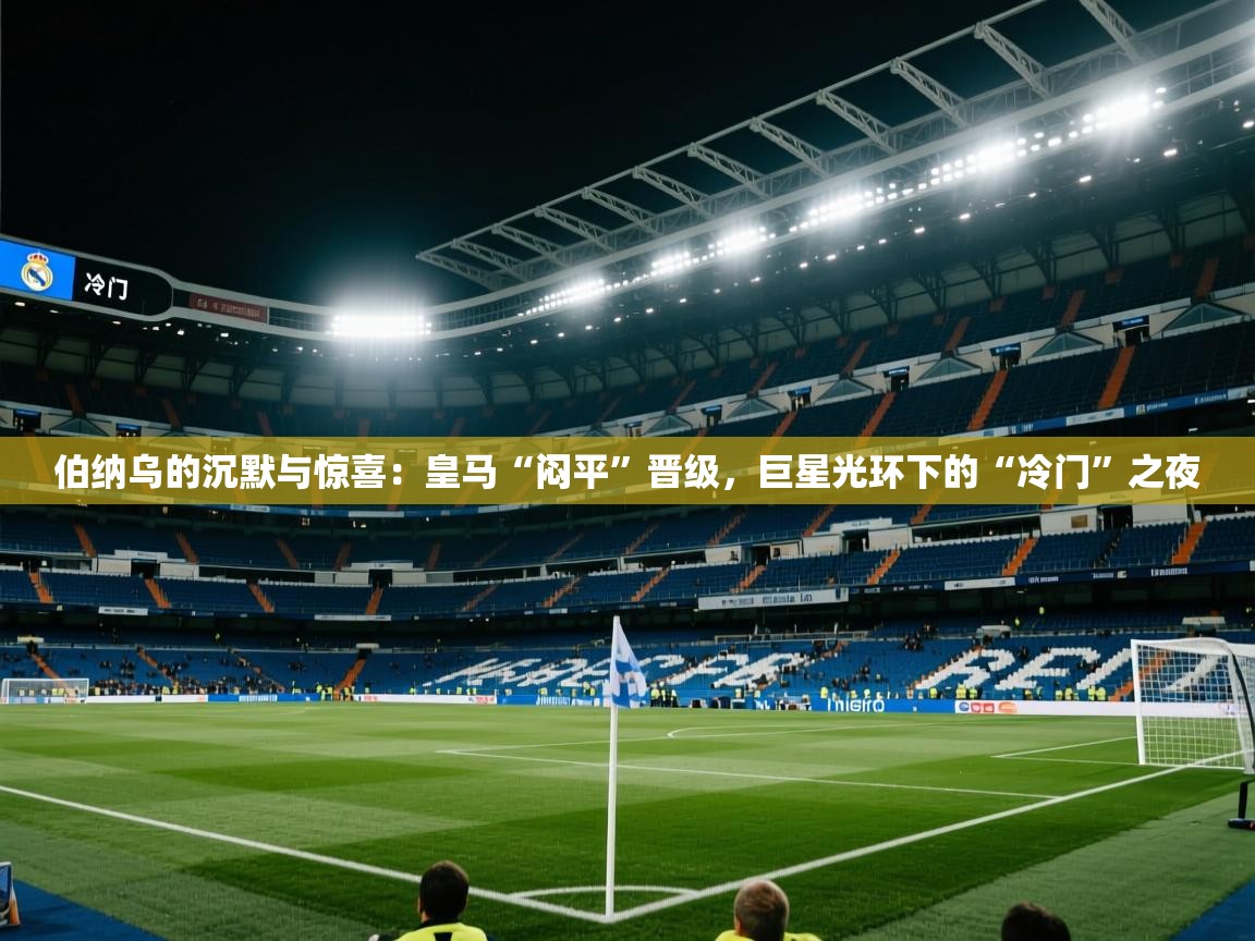 伯纳乌的沉默与惊喜：皇马“闷平”晋级，巨星光环下的“冷门”之夜  第1张