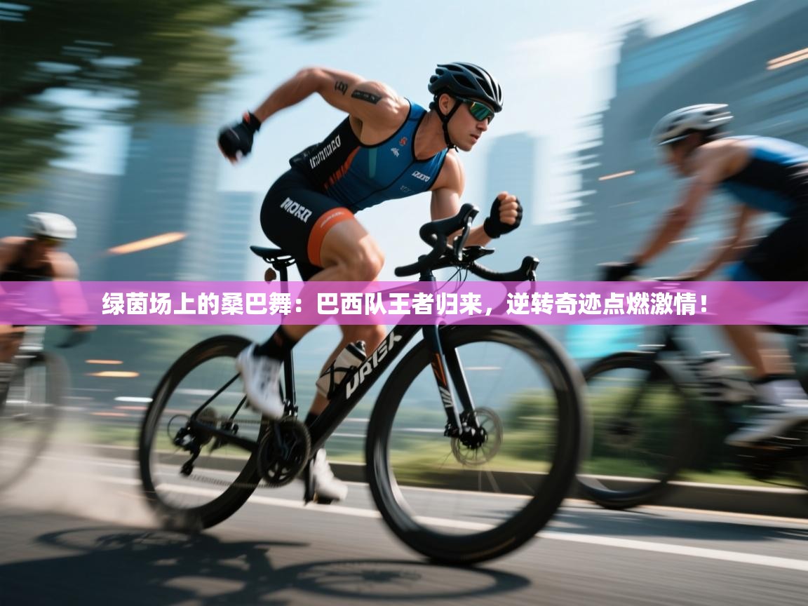 绿茵场上的桑巴舞：巴西队王者归来，逆转奇迹点燃激情！  第2张