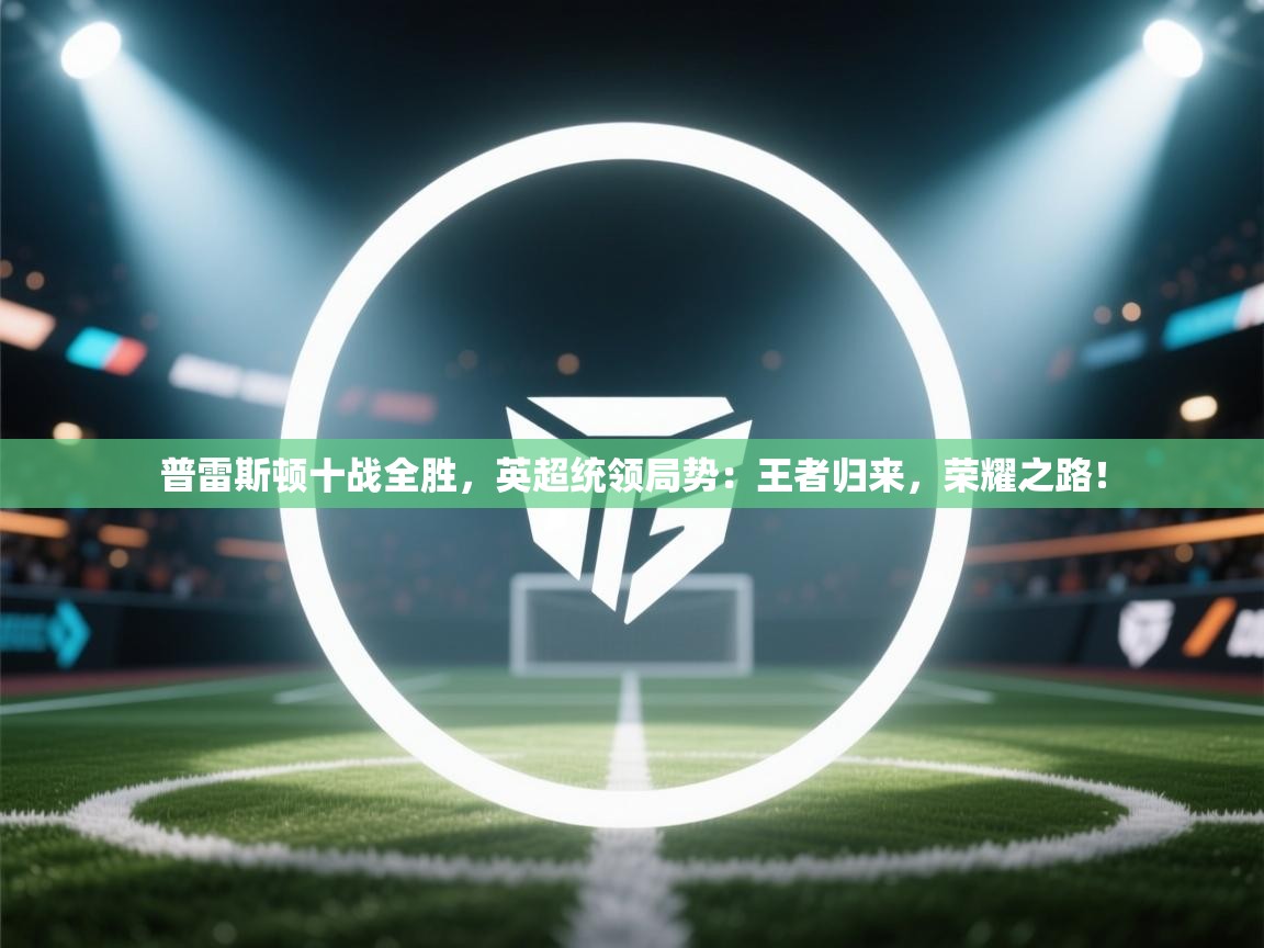 普雷斯顿十战全胜，英超统领局势：王者归来，荣耀之路！  第1张